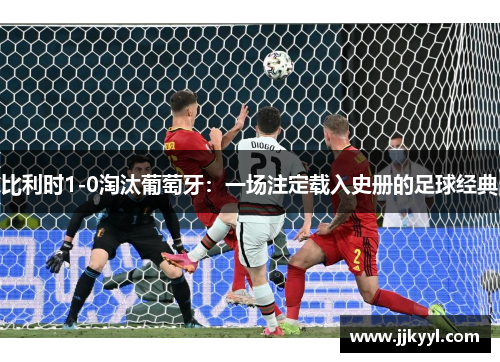 比利时1-0淘汰葡萄牙：一场注定载入史册的足球经典