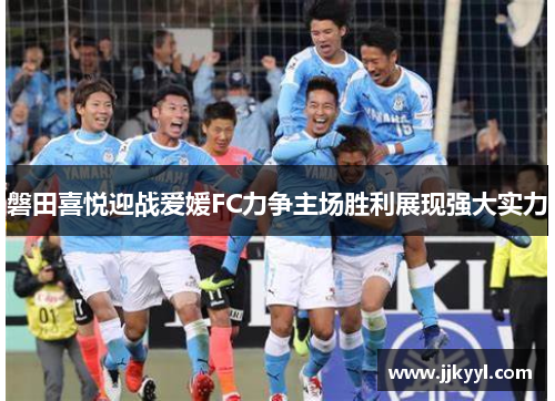 磐田喜悦迎战爱媛FC力争主场胜利展现强大实力