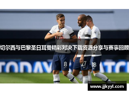 切尔西与巴黎圣日耳曼精彩对决下载资源分享与赛事回顾